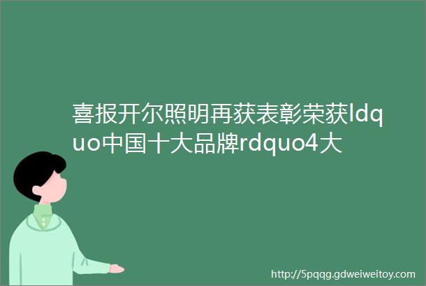 喜报开尔照明再获表彰荣获ldquo中国十大品牌rdquo4大奖项