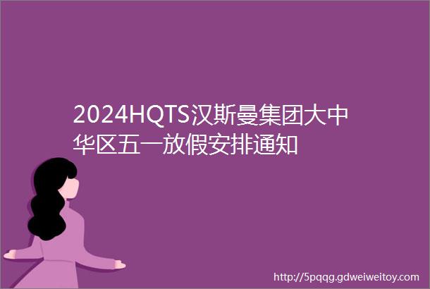 2024HQTS汉斯曼集团大中华区五一放假安排通知