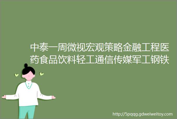 中泰一周微视宏观策略金融工程医药食品饮料轻工通信传媒军工钢铁煤炭建材有色化工