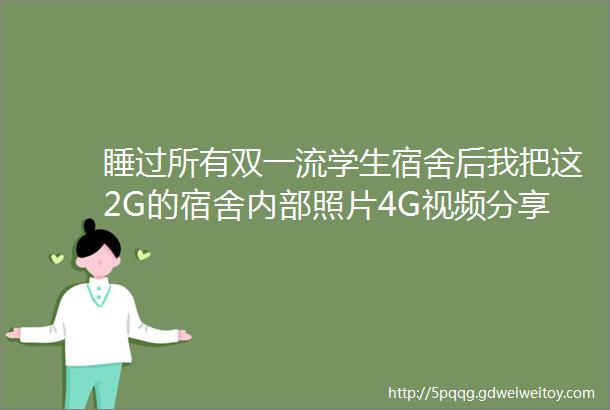 睡过所有双一流学生宿舍后我把这2G的宿舍内部照片4G视频分享给你们