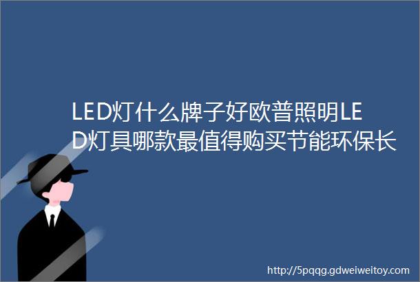 LED灯什么牌子好欧普照明LED灯具哪款最值得购买节能环保长寿命型号