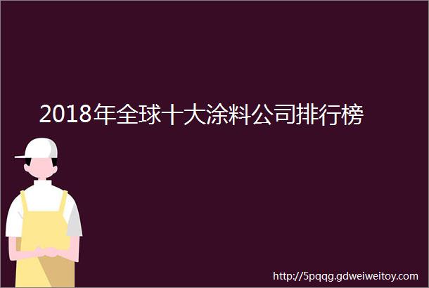 2018年全球十大涂料公司排行榜