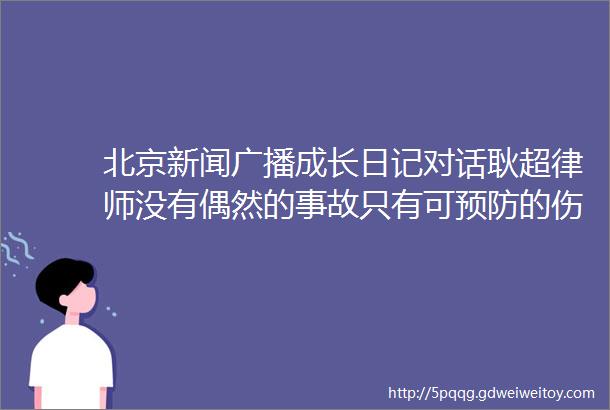 北京新闻广播成长日记对话耿超律师没有偶然的事故只有可预防的伤害