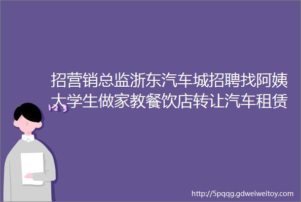 招营销总监浙东汽车城招聘找阿姨大学生做家教餐饮店转让汽车租赁求职交友拼车二手打听宠物房源出租求租