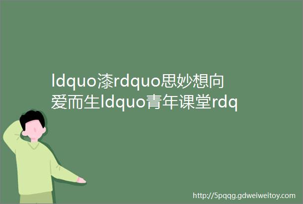 ldquo漆rdquo思妙想向爱而生ldquo青年课堂rdquo母亲节特别活动