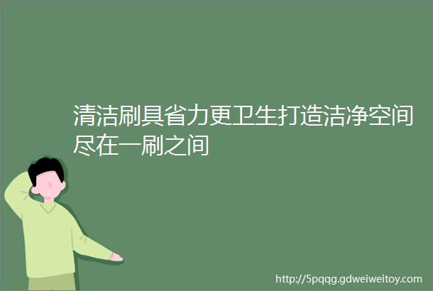 清洁刷具省力更卫生打造洁净空间尽在一刷之间