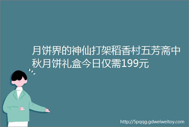 月饼界的神仙打架稻香村五芳斋中秋月饼礼盒今日仅需199元