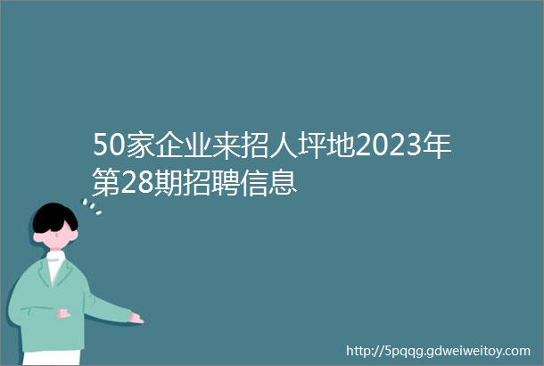 50家企业来招人坪地2023年第28期招聘信息